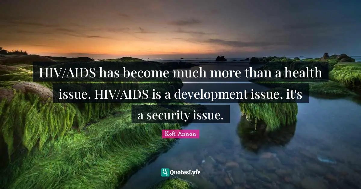 HIV/AIDS has become much more than a health issue. HIV/AIDS is a development issue, it's a security issue.