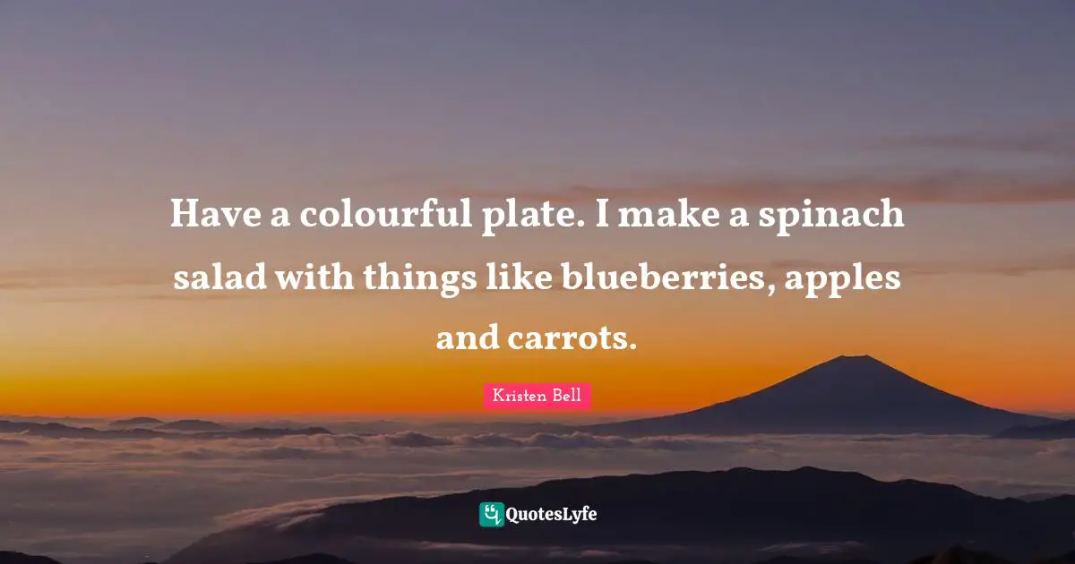 Kristen Bell Quotes: Have a colourful plate. I make a spinach salad with things like blueberries, apples and carrots.