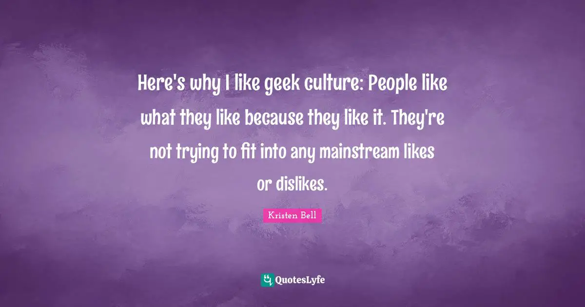 Kristen Bell Quotes: "Here's why I like geek culture: People like what they like because they like it. They're not trying to fit into any mainstream likes or dislikes."