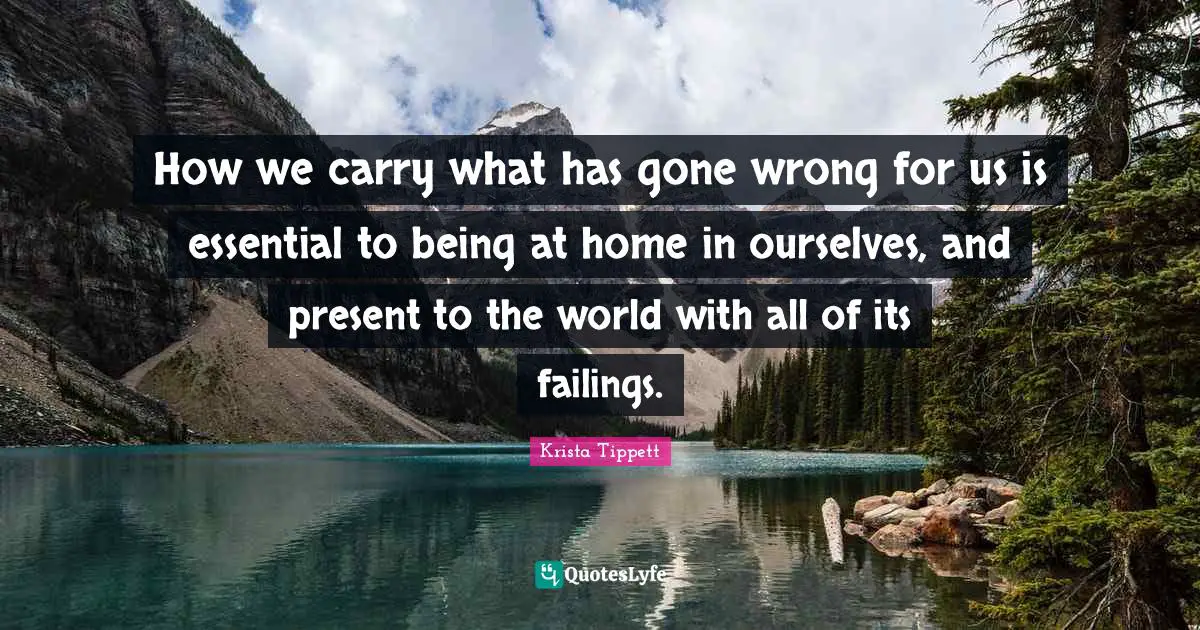 Krista Tippett Quotes: "How we carry what has gone wrong for us is essential to being at home in ourselves, and present to the world with all of its failings."