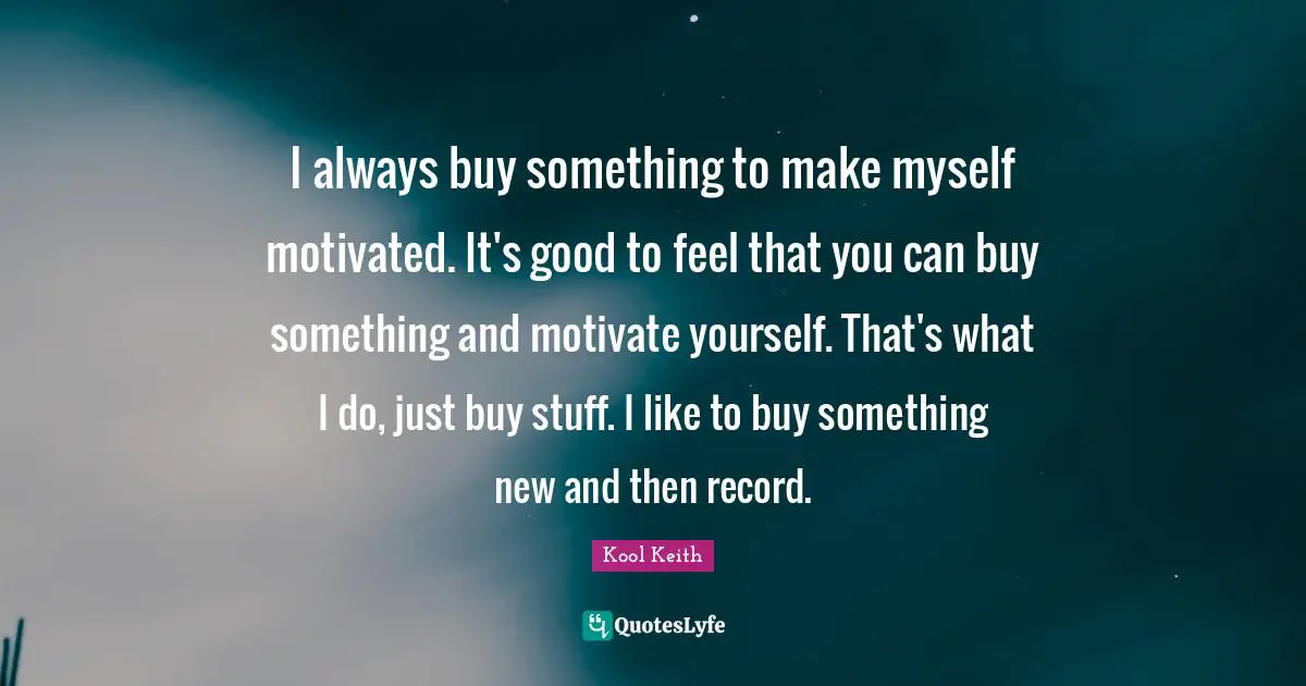 Kool Keith Quotes: "I always buy something to make myself motivated. It's good to feel that you can buy something and motivate yourself. That's what I do, just buy stuff. I like to buy something new and then record."