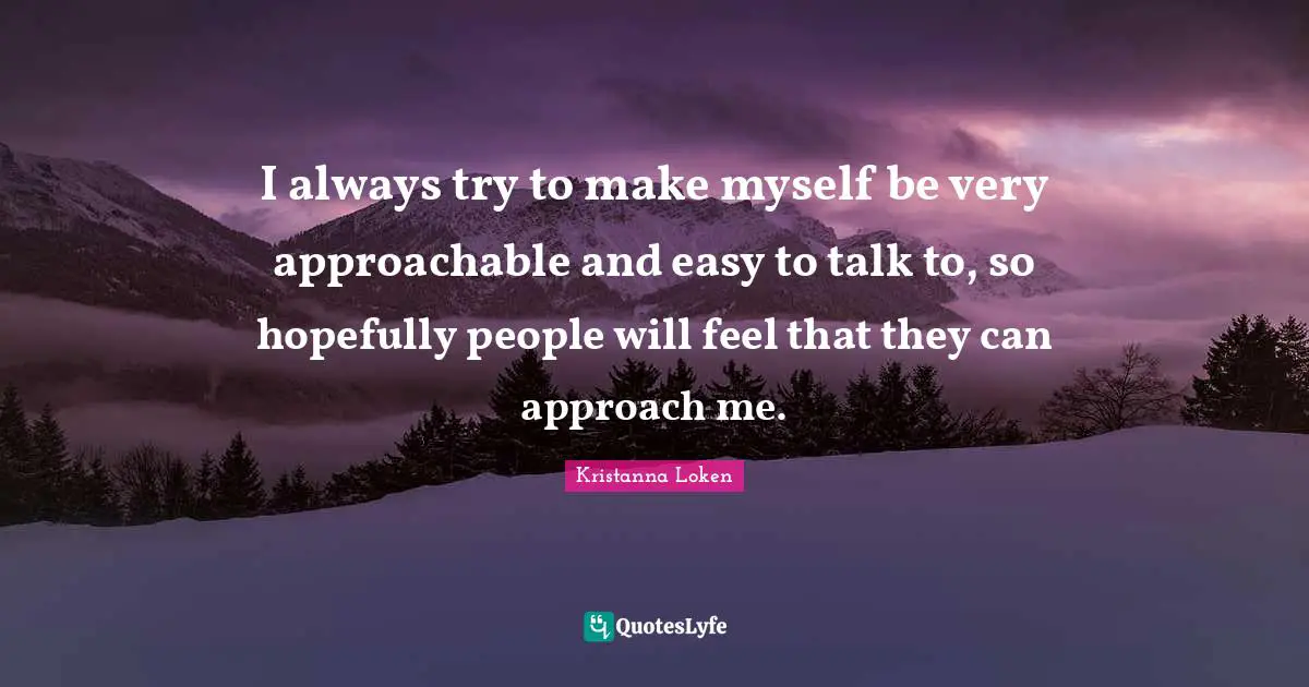 I always try to make myself be very approachable and easy to talk to, so hopefully people will feel that they can approach me.