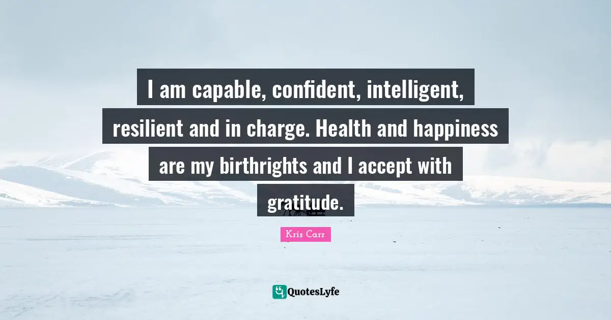 I am capable, confident, intelligent, resilient and in charge. Health and happiness are my birthrights and I accept with gratitude.