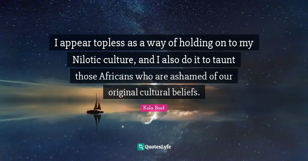 I appear topless as a way of holding on to my Nilotic culture, and I also do it to taunt those Africans who are ashamed of our original cultural beliefs.