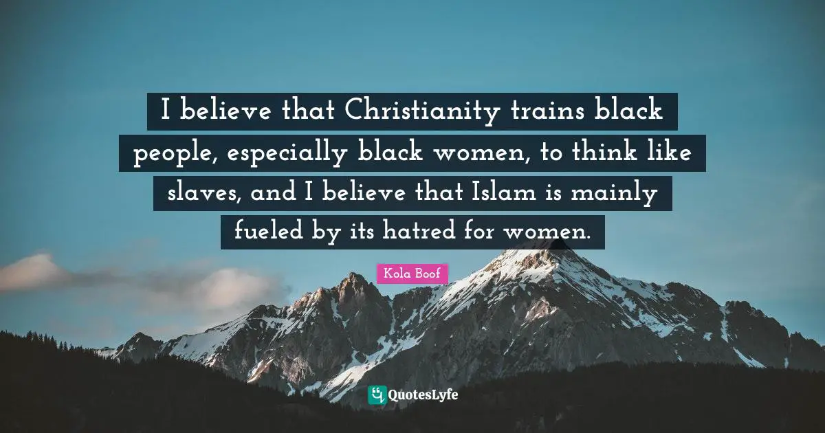 I believe that Christianity trains black people, especially black women, to think like slaves, and I believe that Islam is mainly fueled by its hatred for women.