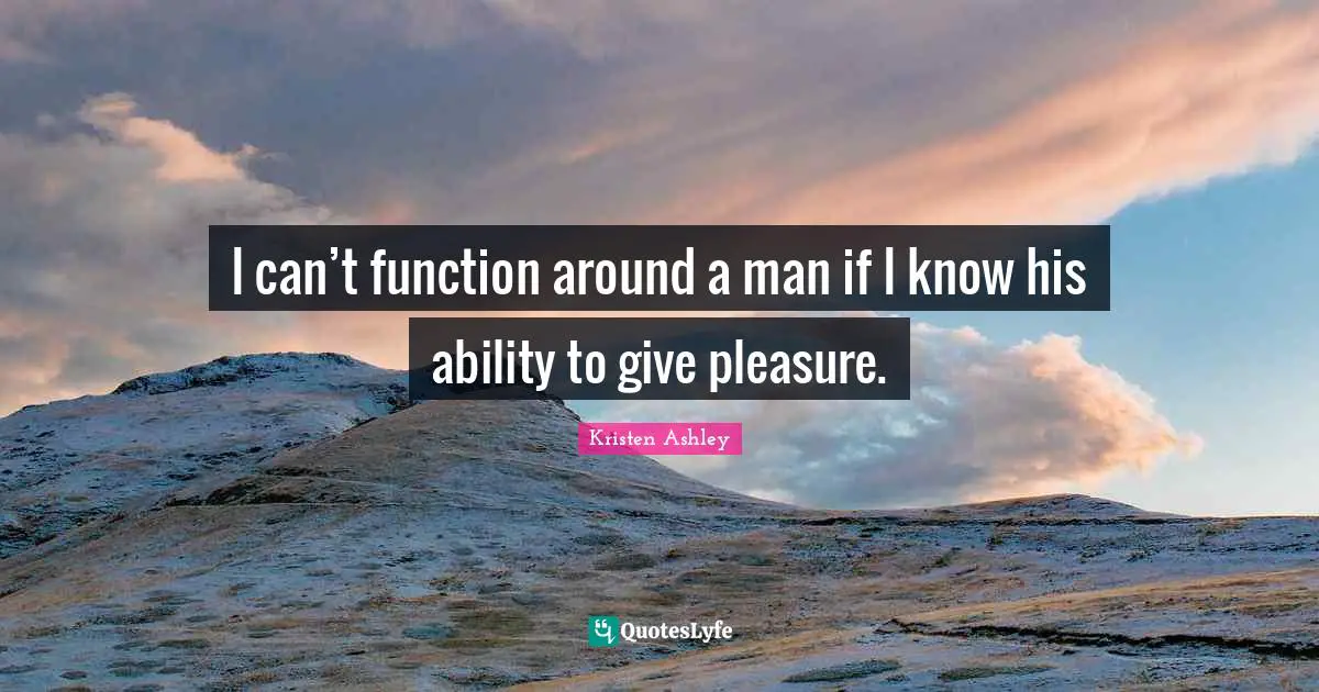 I can’t function around a man if I know his ability to give pleasure.