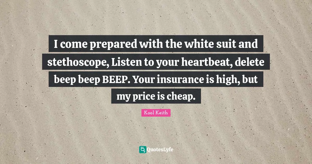 I come prepared with the white suit and stethoscope, Listen to your heartbeat, delete beep beep BEEP. Your insurance is high, but my price is cheap.