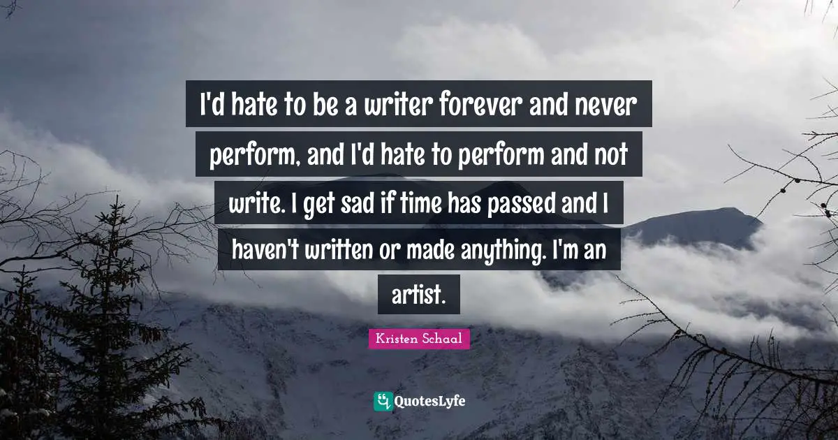 Kristen Schaal Quotes: "I'd hate to be a writer forever and never perform, and I'd hate to perform and not write. I get sad if time has passed and I haven't written or made anything. I'm an artist."