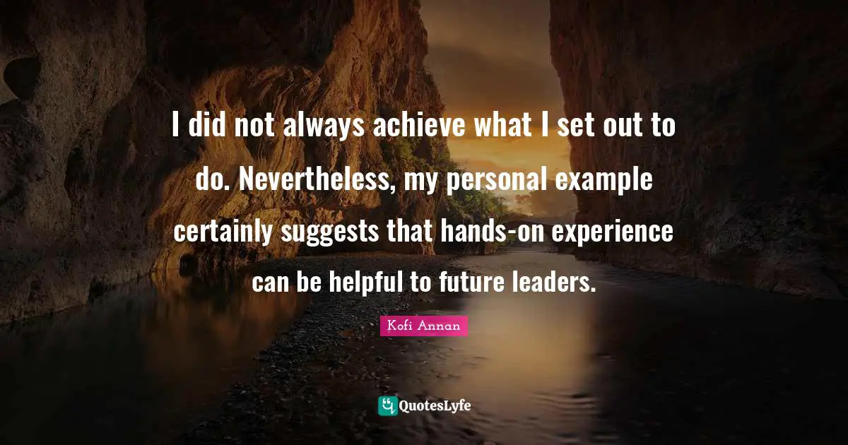 I did not always achieve what I set out to do. Nevertheless, my personal example certainly suggests that hands-on experience can be helpful to future leaders.