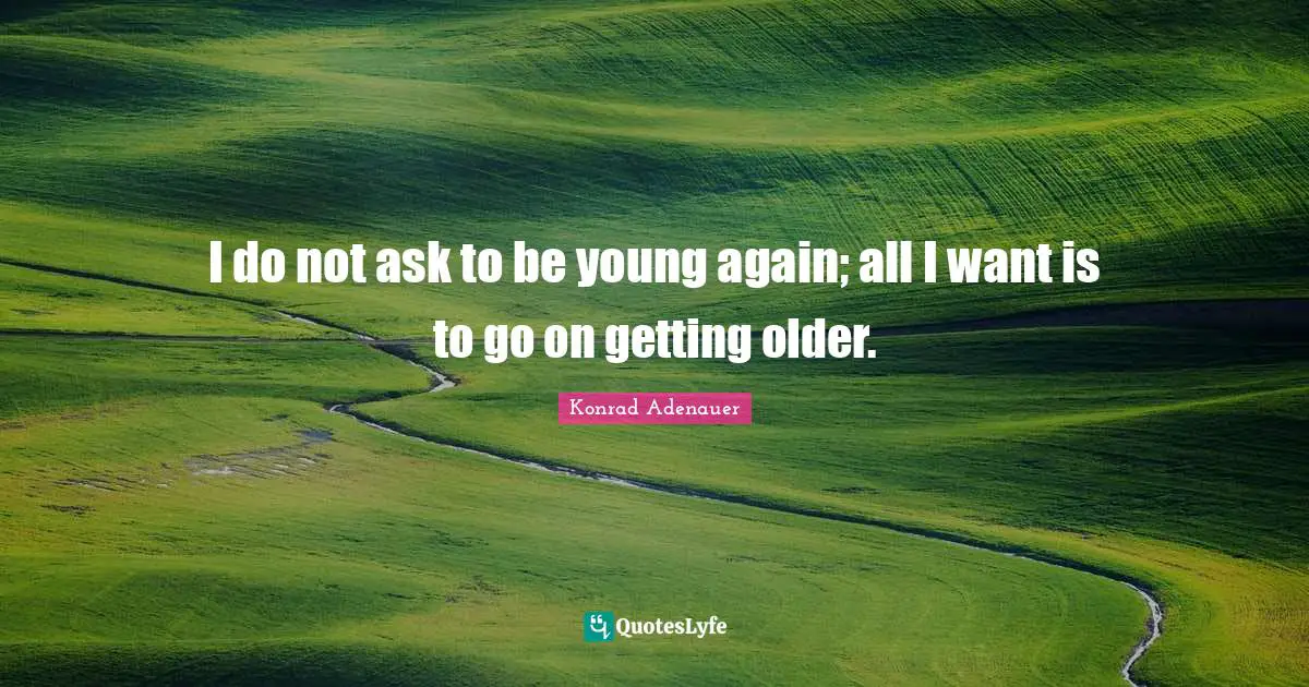 I do not ask to be young again; all I want is to go on getting older.