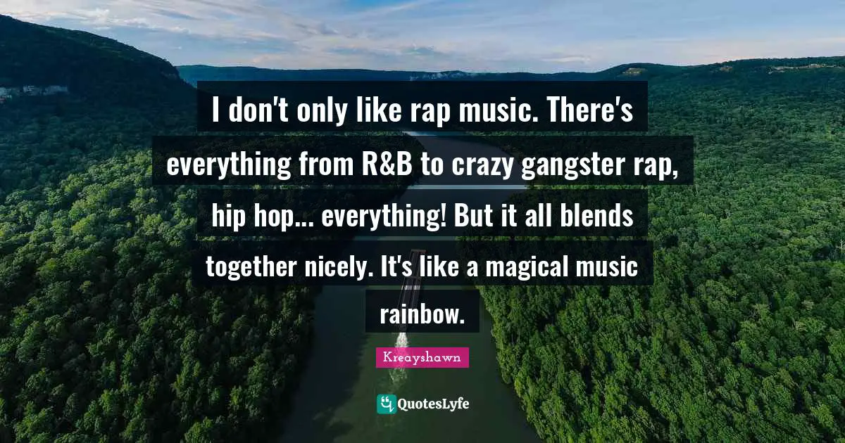 I don't only like rap music. There's everything from R&B to crazy gangster rap, hip hop... everything! But it all blends together nicely. It's like a magical music rainbow.
