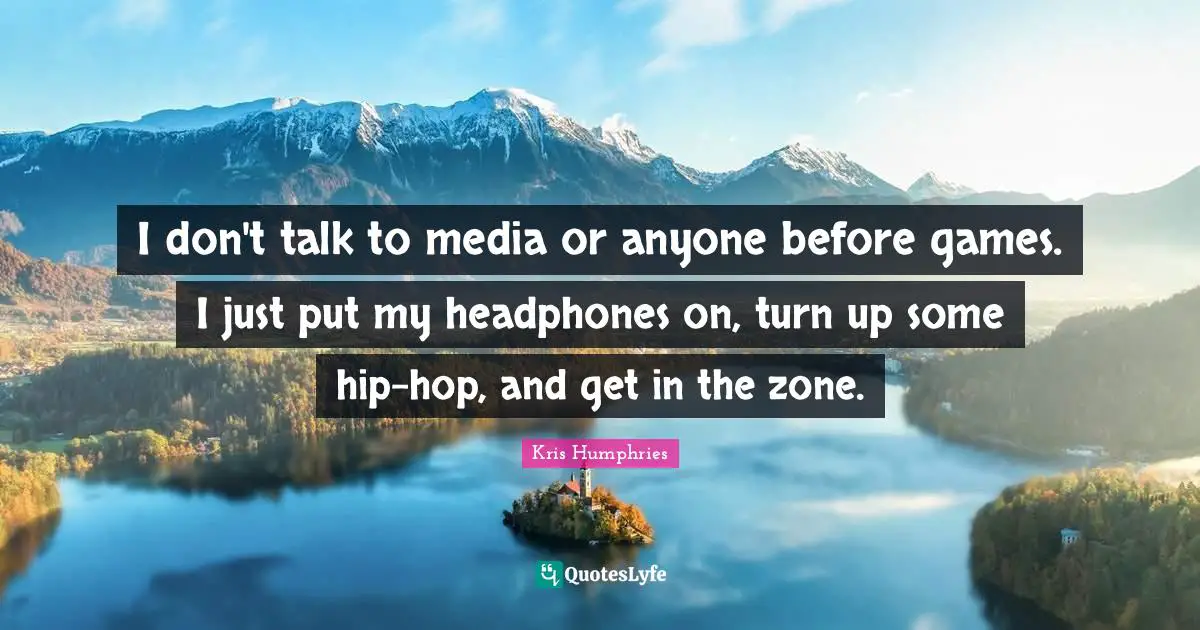 I don't talk to media or anyone before games. I just put my headphones on, turn up some hip-hop, and get in the zone.