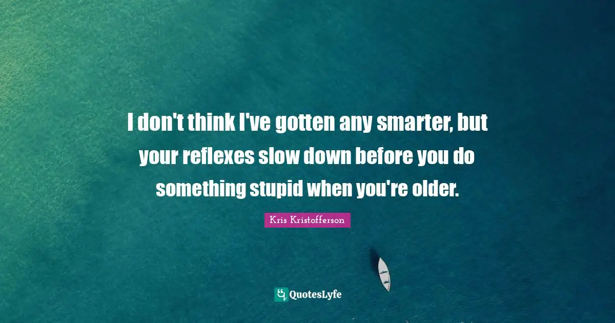 Smarter Quotes: "I don't think I've gotten any smarter, but your reflexes slow down before you do something stupid when you're older."