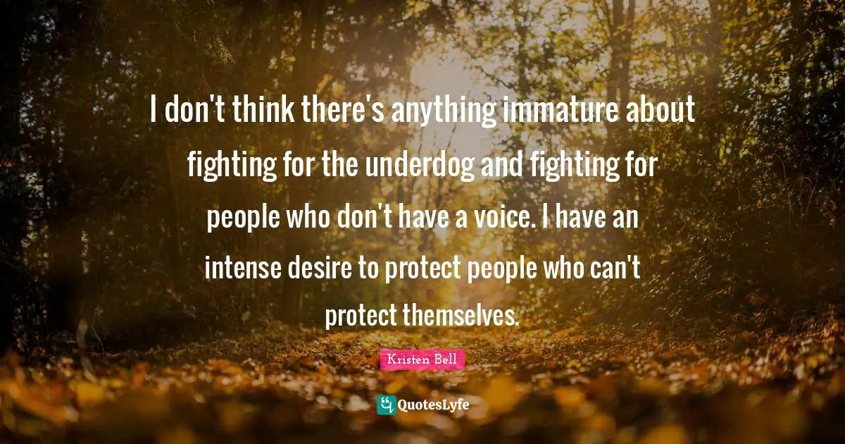Kristen Bell Quotes: "I don't think there's anything immature about fighting for the underdog and fighting for people who don't have a voice. I have an intense desire to protect people who can't protect themselves."