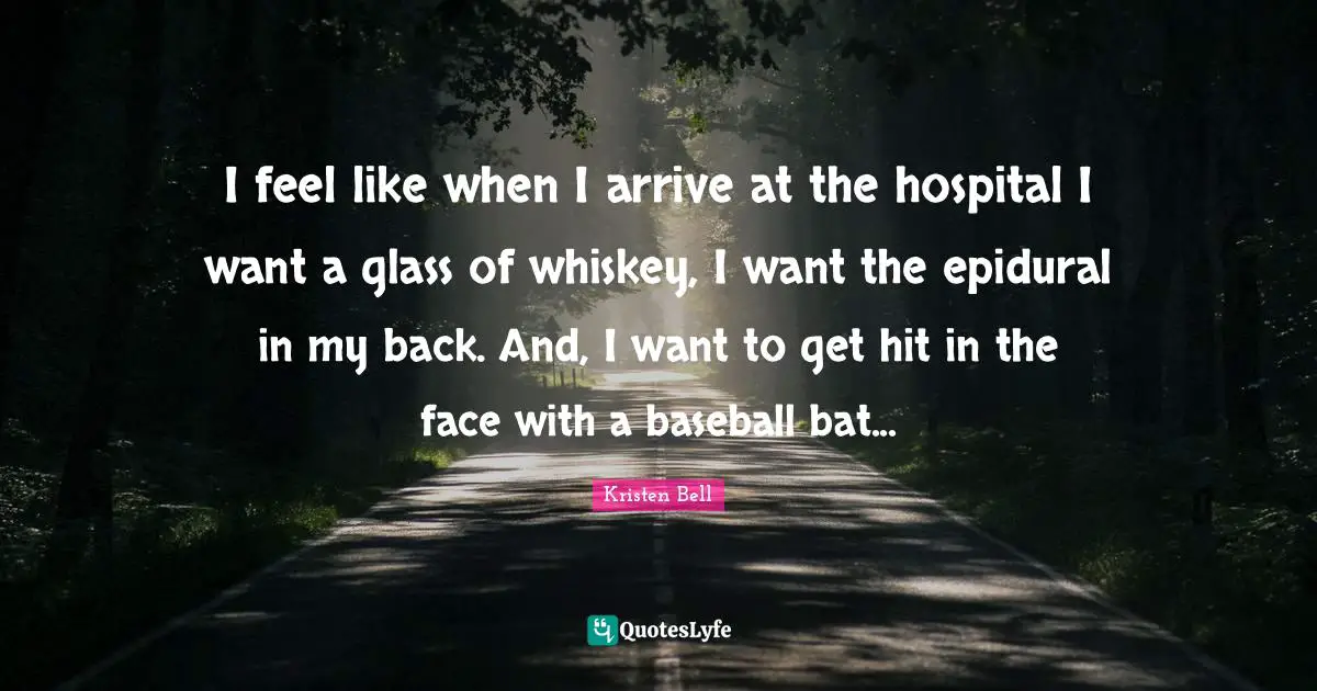 Kristen Bell Quotes: "I feel like when I arrive at the hospital I want a glass of whiskey, I want the epidural in my back. And, I want to get hit in the face with a baseball bat..."