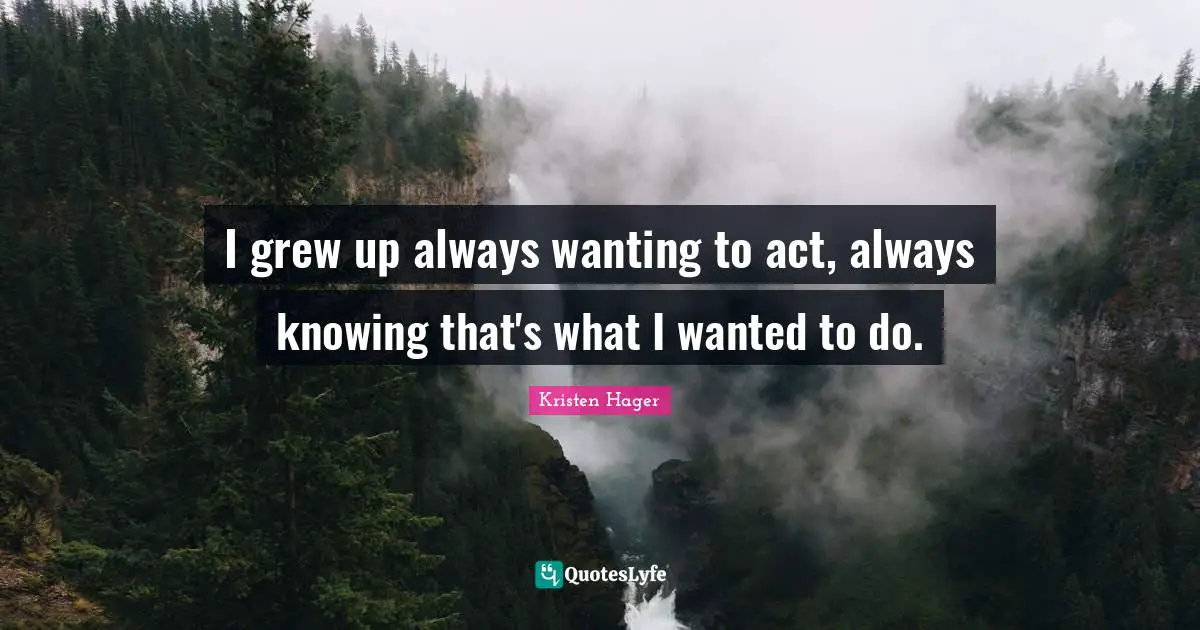 I grew up always wanting to act, always knowing that's what I wanted to do.