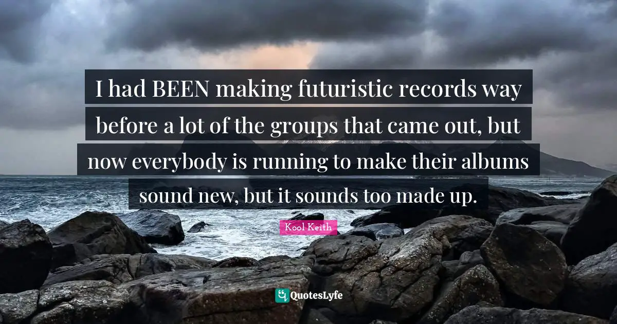 I had BEEN making futuristic records way before a lot of the groups that came out, but now everybody is running to make their albums sound new, but it sounds too made up.