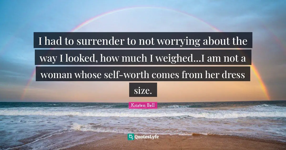 Kristen Bell Quotes: "I had to surrender to not worrying about the way I looked, how much I weighed...I am not a woman whose self-worth comes from her dress size."