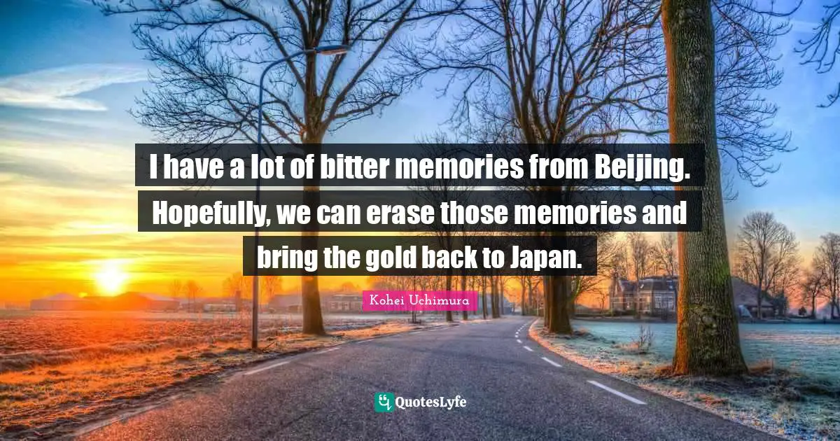 I have a lot of bitter memories from Beijing. Hopefully, we can erase those memories and bring the gold back to Japan.