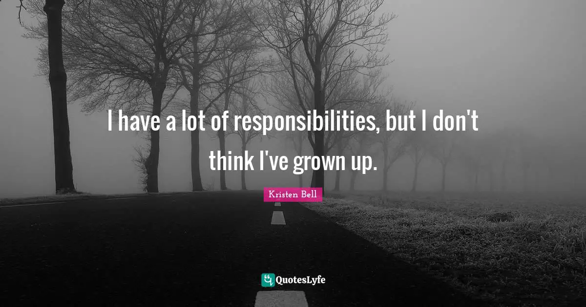 Kristen Bell Quotes: "I have a lot of responsibilities, but I don't think I've grown up."