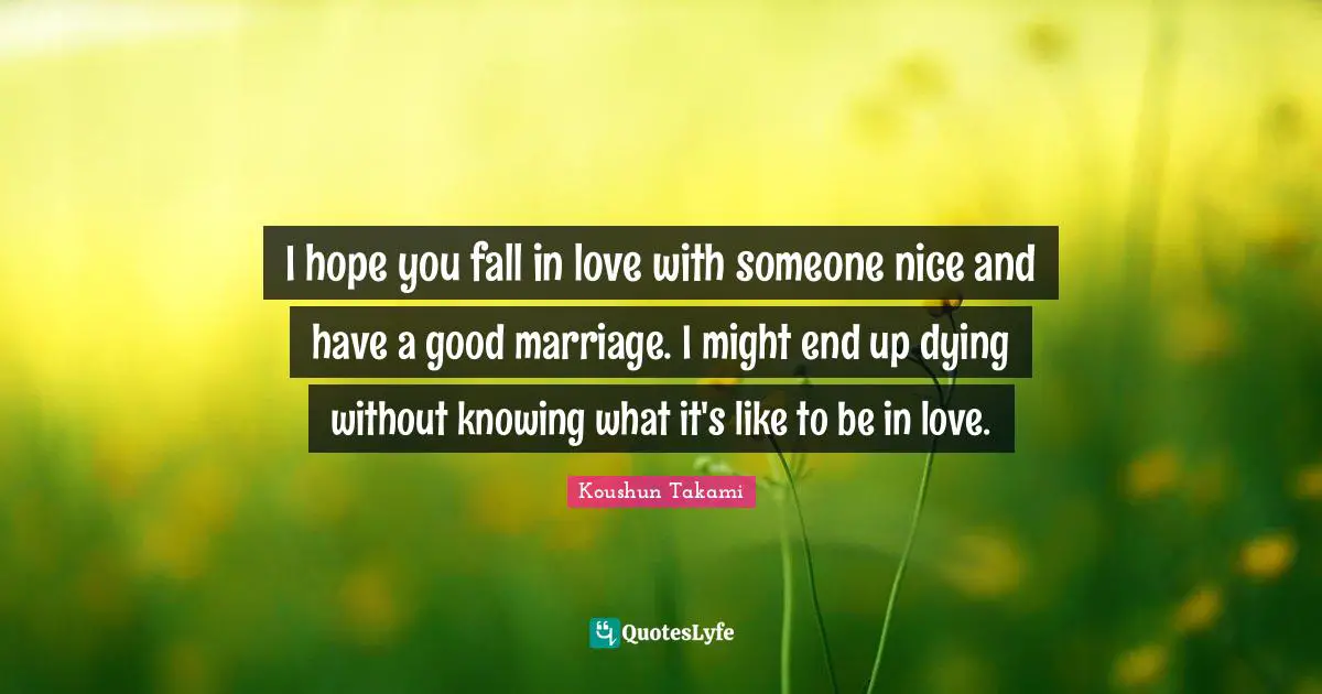 I hope you fall in love with someone nice and have a good marriage. I might end up dying without knowing what it's like to be in love.