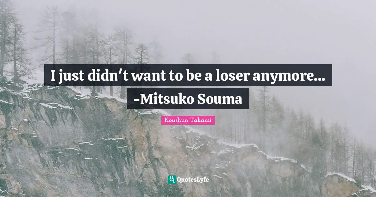 I just didn't want to be a loser anymore... -Mitsuko Souma