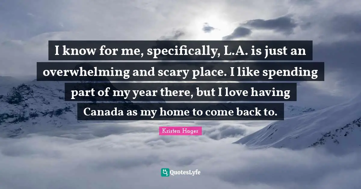 I know for me, specifically, L.A. is just an overwhelming and scary place. I like spending part of my year there, but I love having Canada as my home to come back to.