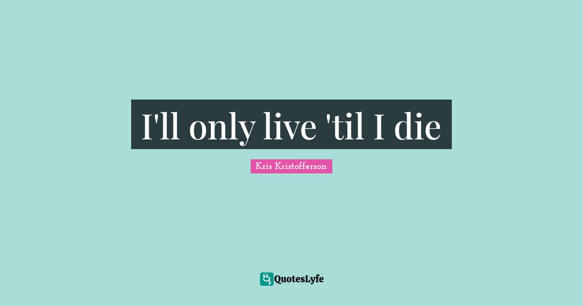 I'll only live 'til I die