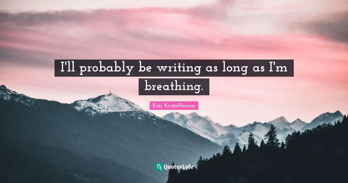 I'll probably be writing as long as I'm breathing.