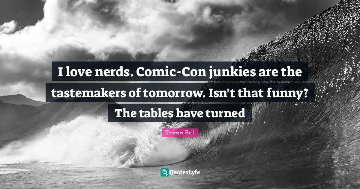 Kristen Bell Quotes: "I love nerds. Comic-Con junkies are the tastemakers of tomorrow. Isn't that funny? The tables have turned"