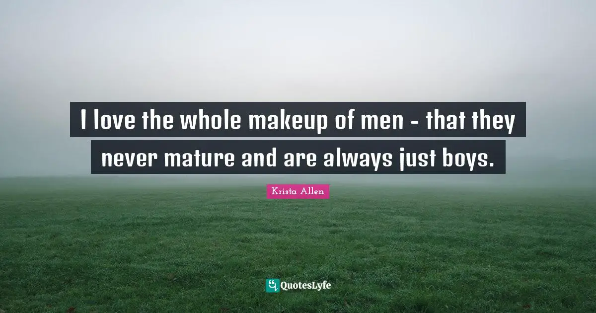 I love the whole makeup of men - that they never mature and are always just boys.