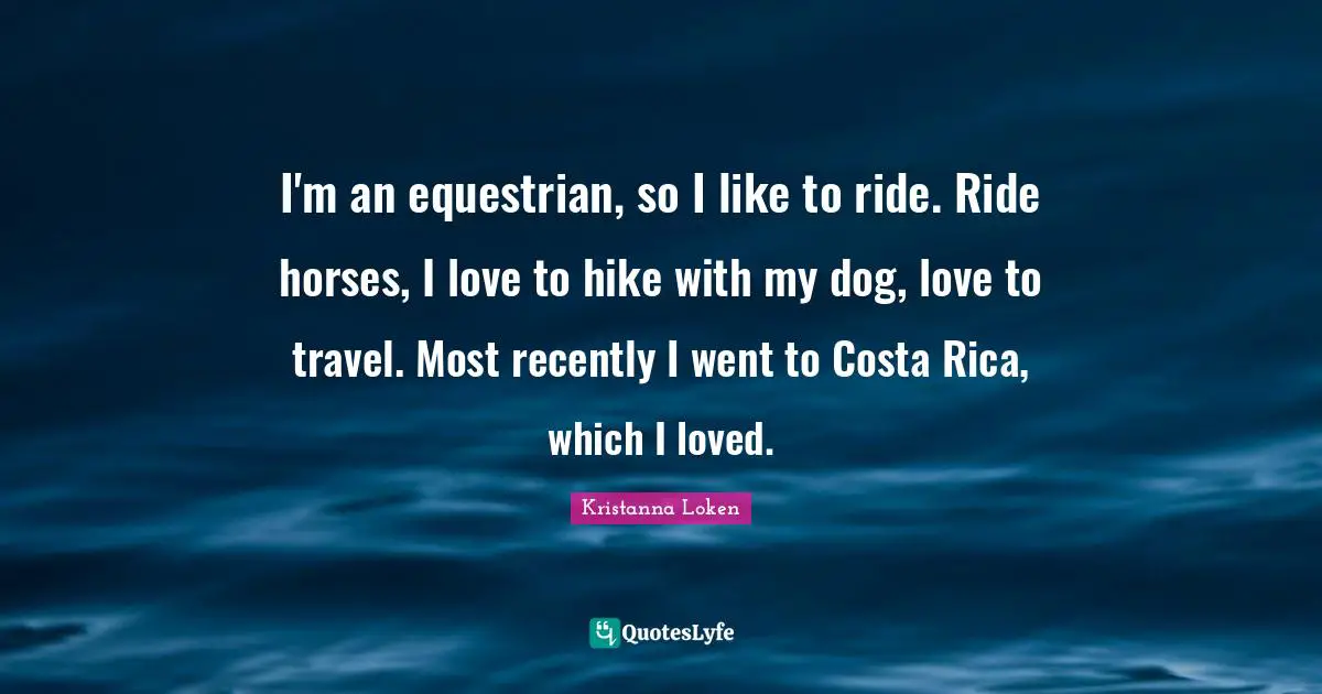 I'm an equestrian, so I like to ride. Ride horses, I love to hike with my dog, love to travel. Most recently I went to Costa Rica, which I loved.