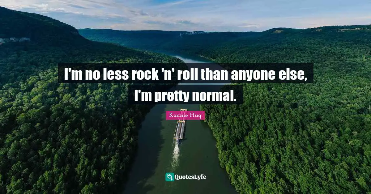 I'm no less rock 'n' roll than anyone else, I'm pretty normal.