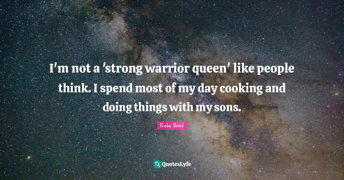 I'm not a 'strong warrior queen' like people think. I spend most of my day cooking and doing things with my sons.