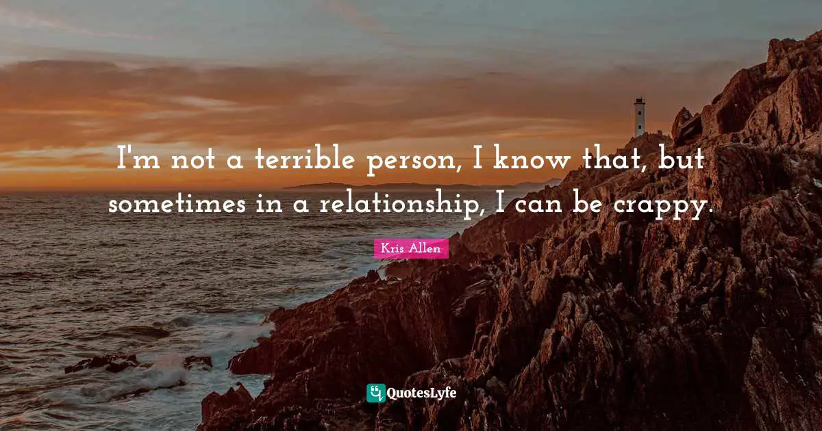 I'm not a terrible person, I know that, but sometimes in a relationship, I can be crappy.