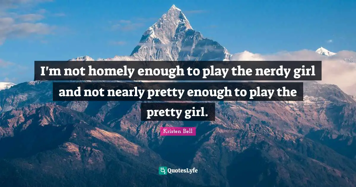 Kristen Bell Quotes: "I'm not homely enough to play the nerdy girl and not nearly pretty enough to play the pretty girl."