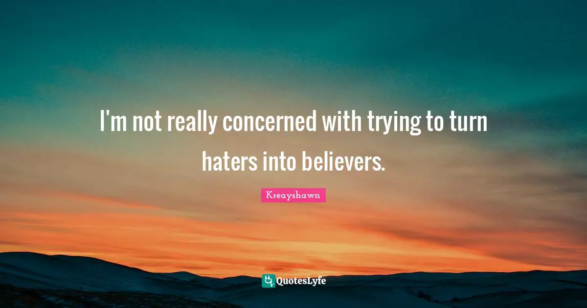 I'm not really concerned with trying to turn haters into believers.