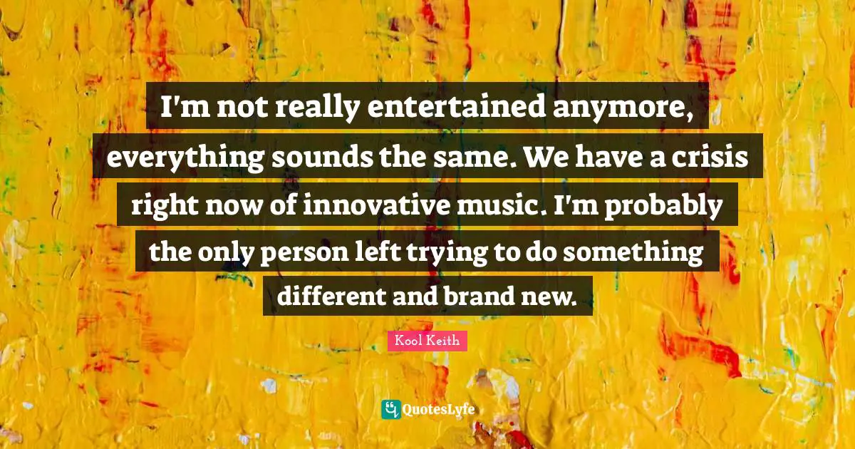 Kool Keith Quotes: "I'm not really entertained anymore, everything sounds the same. We have a crisis right now of innovative music. I'm probably the only person left trying to do something different and brand new."