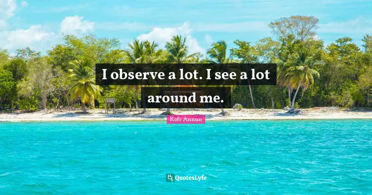 I observe a lot. I see a lot around me.