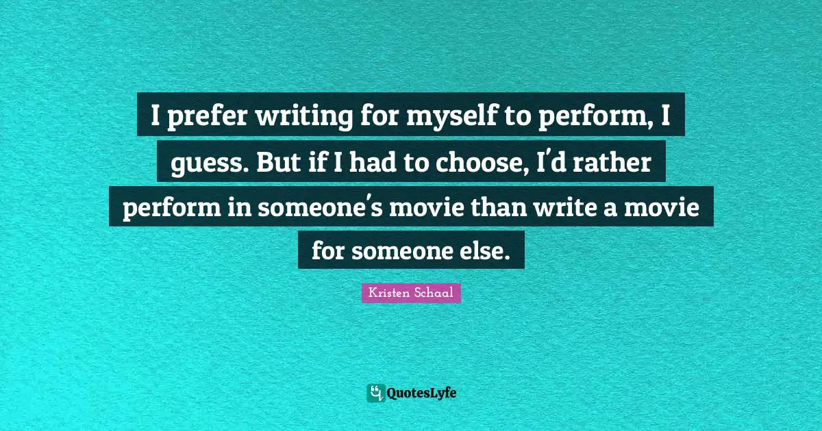 Kristen Schaal Quotes: "I prefer writing for myself to perform, I guess. But if I had to choose, I'd rather perform in someone's movie than write a movie for someone else."