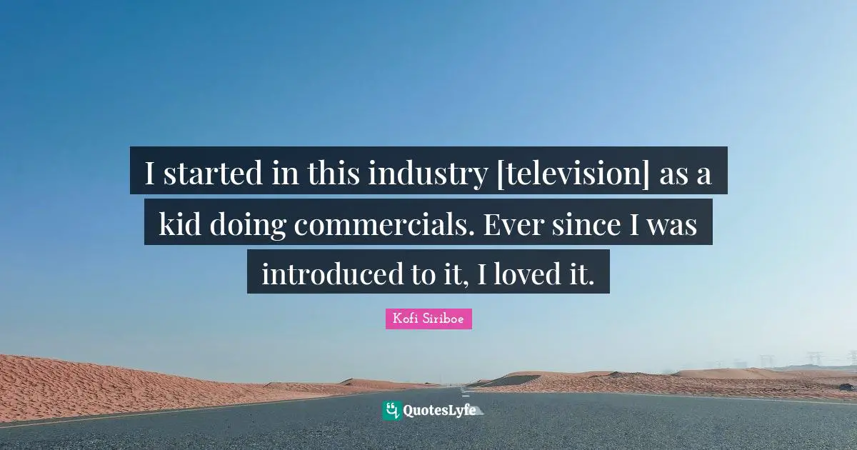 I started in this industry [television] as a kid doing commercials. Ever since I was introduced to it, I loved it.