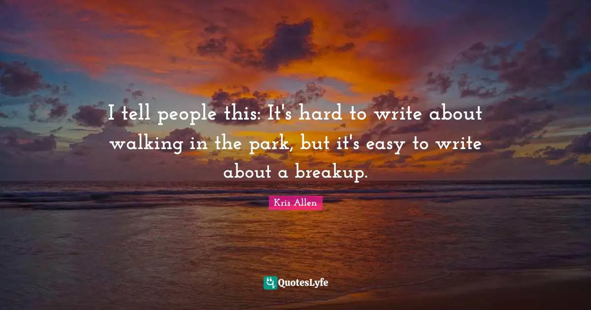 I tell people this: It's hard to write about walking in the park, but it's easy to write about a breakup.