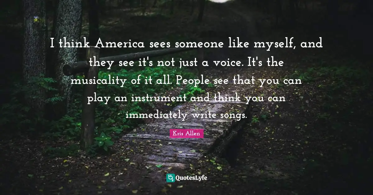 I think America sees someone like myself, and they see it's not just a voice. It's the musicality of it all. People see that you can play an instrument and think you can immediately write songs.