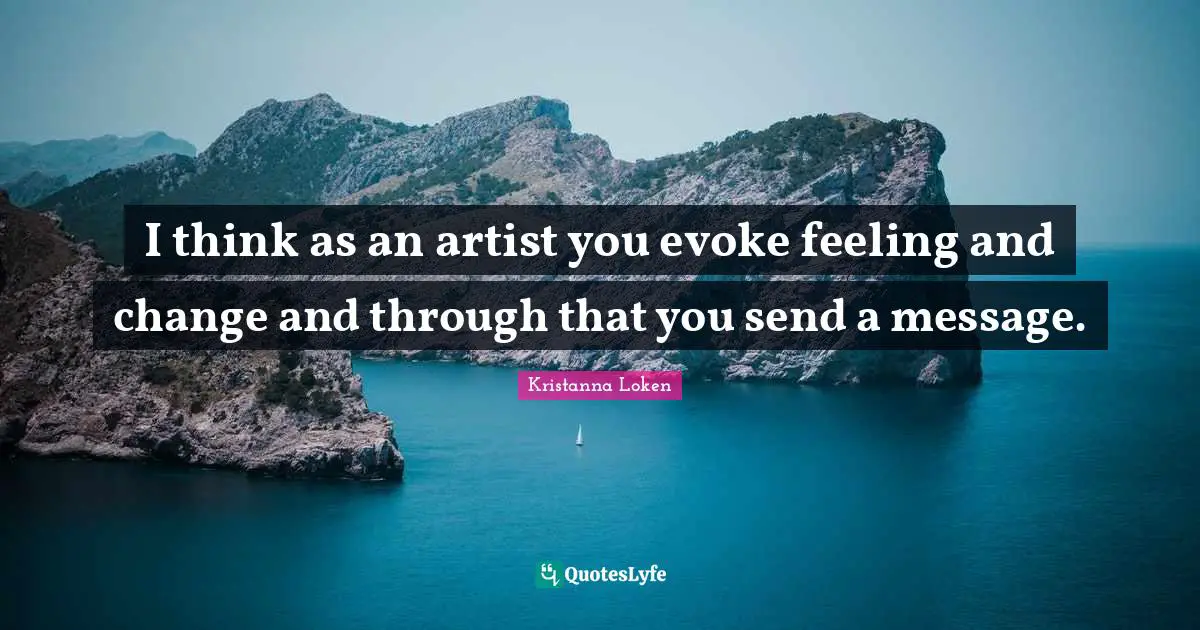 I think as an artist you evoke feeling and change and through that you send a message.