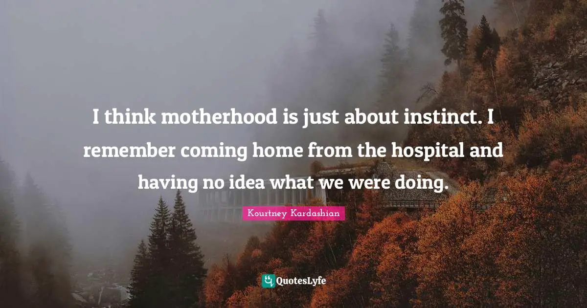 I think motherhood is just about instinct. I remember coming home from the hospital and having no idea what we were doing.