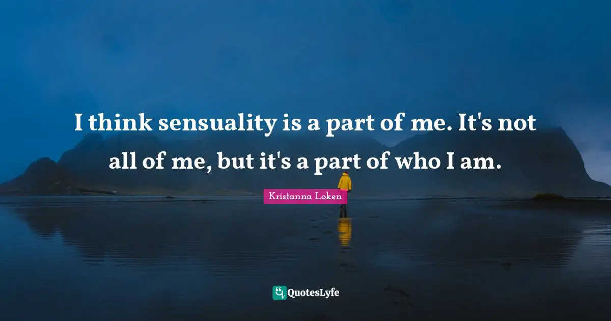 I think sensuality is a part of me. It's not all of me, but it's a part of who I am.
