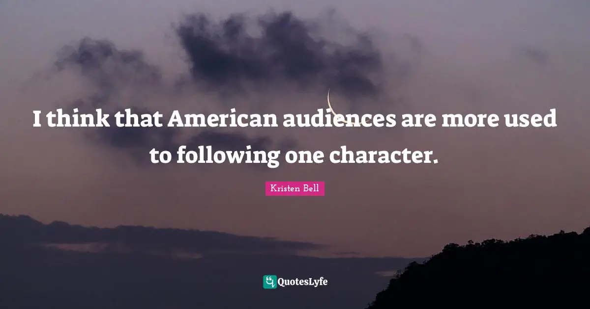 Kristen Bell Quotes: "I think that American audiences are more used to following one character."