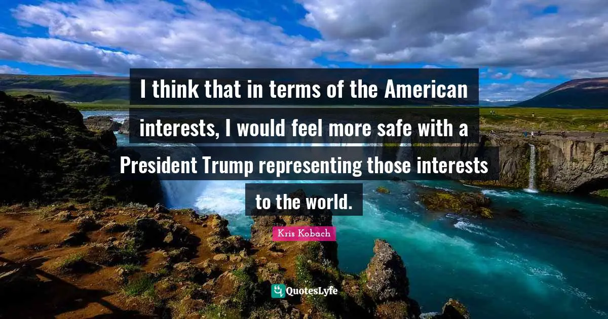 I think that in terms of the American interests, I would feel more safe with a President Trump representing those interests to the world.