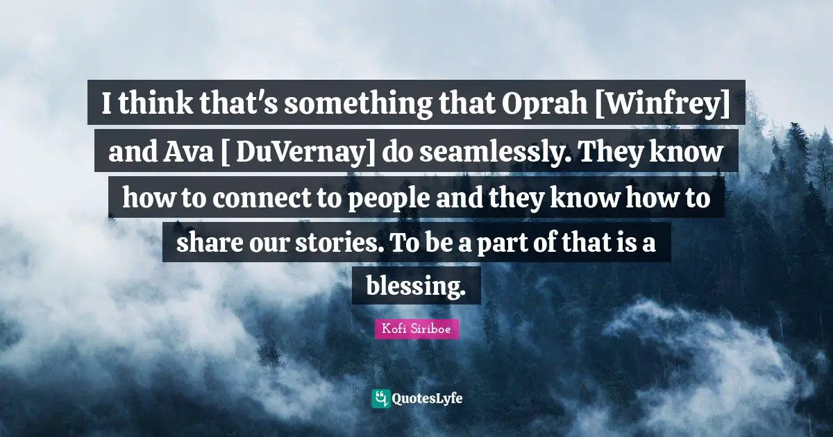 I think that's something that Oprah [Winfrey] and Ava [ DuVernay] do seamlessly. They know how to connect to people and they know how to share our stories. To be a part of that is a blessing.