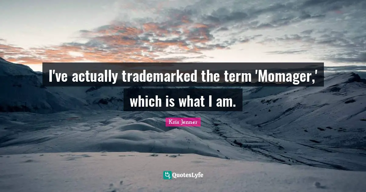 I've actually trademarked the term 'Momager,' which is what I am.